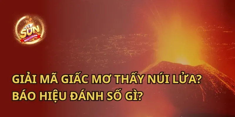 Giải mã giấc mơ thấy dung nham núi lửa và các con số liên quan